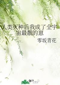 人类灭种后我成了全宇宙最靓的崽作者:零坂青花