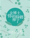 女博士，你的导师掉了